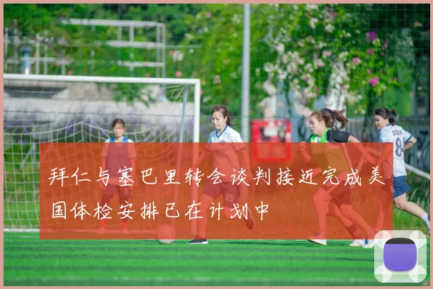 拜仁与塞巴里转会谈判接近完成美国体检安排已在计划中