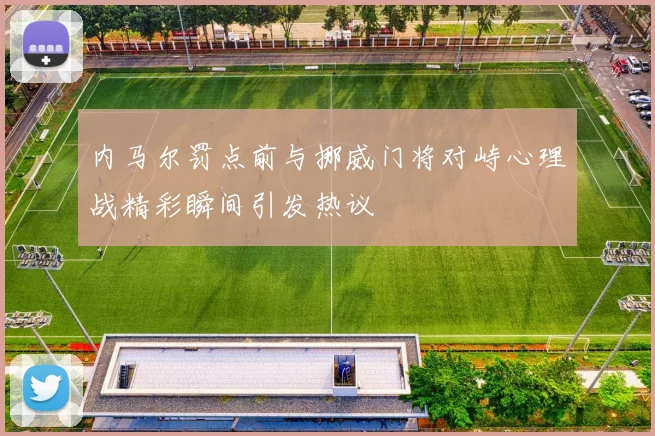 内马尔罚点前与挪威门将对峙心理战精彩瞬间引发热议