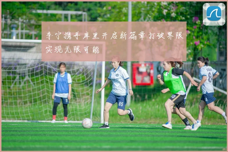 李宁携手库里开启新篇章打破界限实现无限可能