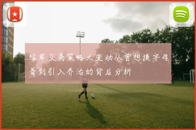 绿军交易策略大变动从曾想换字母哥到引入乔治的背后分析