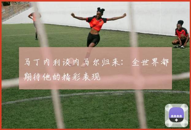 马丁内利谈内马尔归来：全世界都期待他的精彩表现