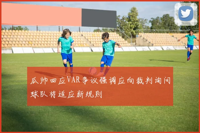 瓜帅回应VAR争议强调应向裁判询问球队将适应新规则