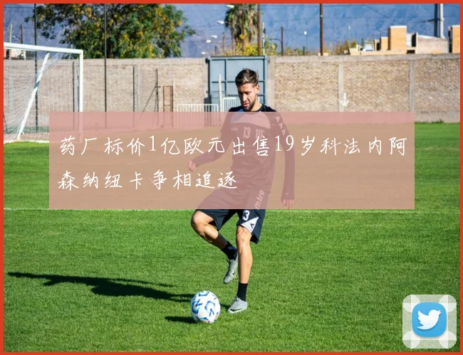 药厂标价1亿欧元出售19岁科法内阿森纳纽卡争相追逐