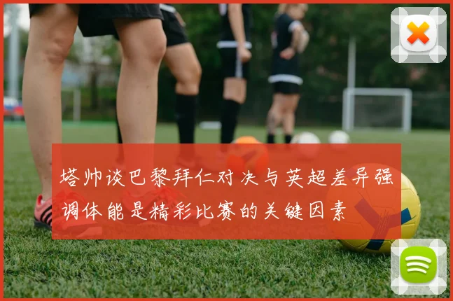 塔帅谈巴黎拜仁对决与英超差异强调体能是精彩比赛的关键因素