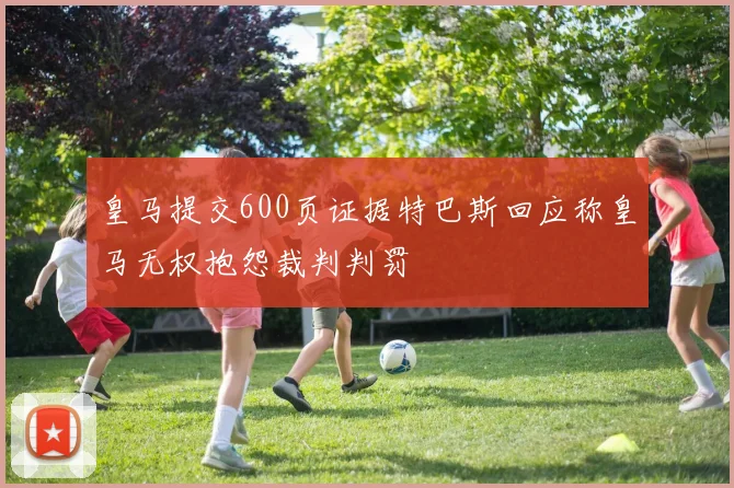 皇马提交600页证据特巴斯回应称皇马无权抱怨裁判判罚