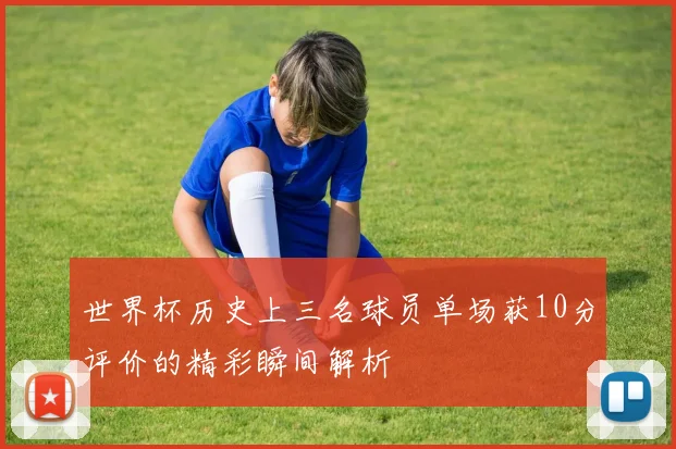 世界杯历史上三名球员单场获10分评价的精彩瞬间解析