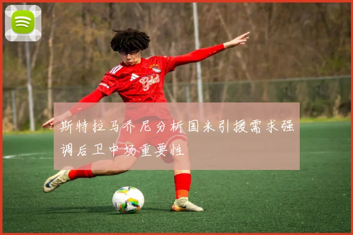 斯特拉马乔尼分析国米引援需求强调后卫中场重要性