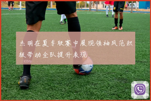 杰明在夏季联赛中展现领袖风范积极带动全队提升表现