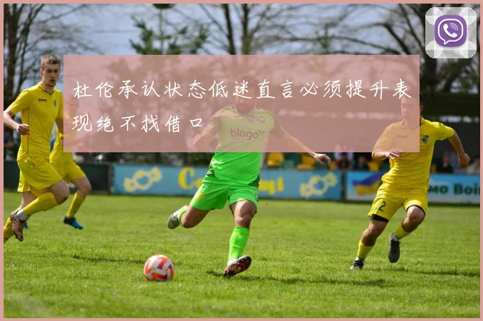 杜伦承认状态低迷直言必须提升表现绝不找借口