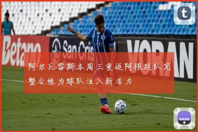 阿尔瓦雷斯本周三重返阿根廷队完整合练为球队注入新活力